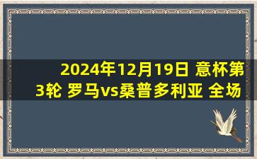 2024年12月19日 意杯第3轮 罗马vs桑普多利亚 全场录像